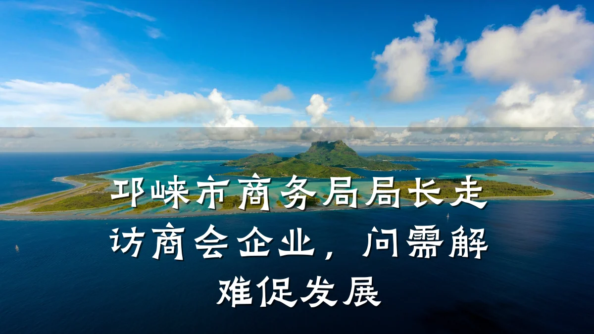 邛崃市商务局局长走访商会企业,问需解难促发展