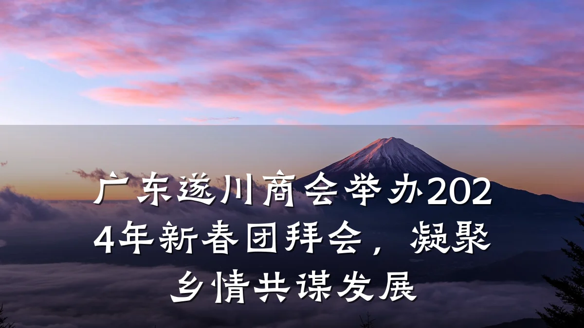 广东遂川商会举办2024年新春团拜会,凝聚乡情共谋发展