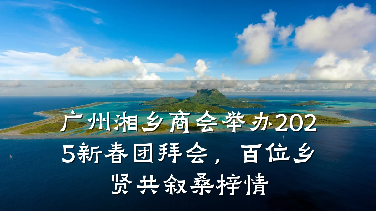 广州湘乡商会举办2025新春团拜会,百位乡贤共叙桑梓情