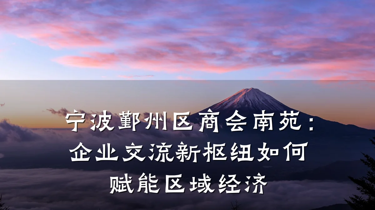 宁波鄞州区商会南苑:企业交流新枢纽如何赋能区域经济