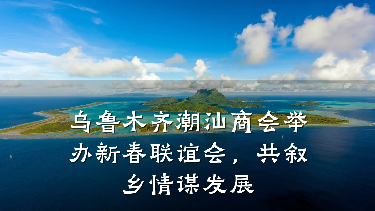 乌鲁木齐潮汕商会举办新春联谊会，共叙乡情谋发展
