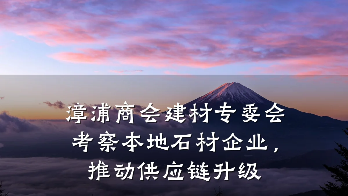 漳浦商会建材专委会考察本地石材企业,推动供应链升级