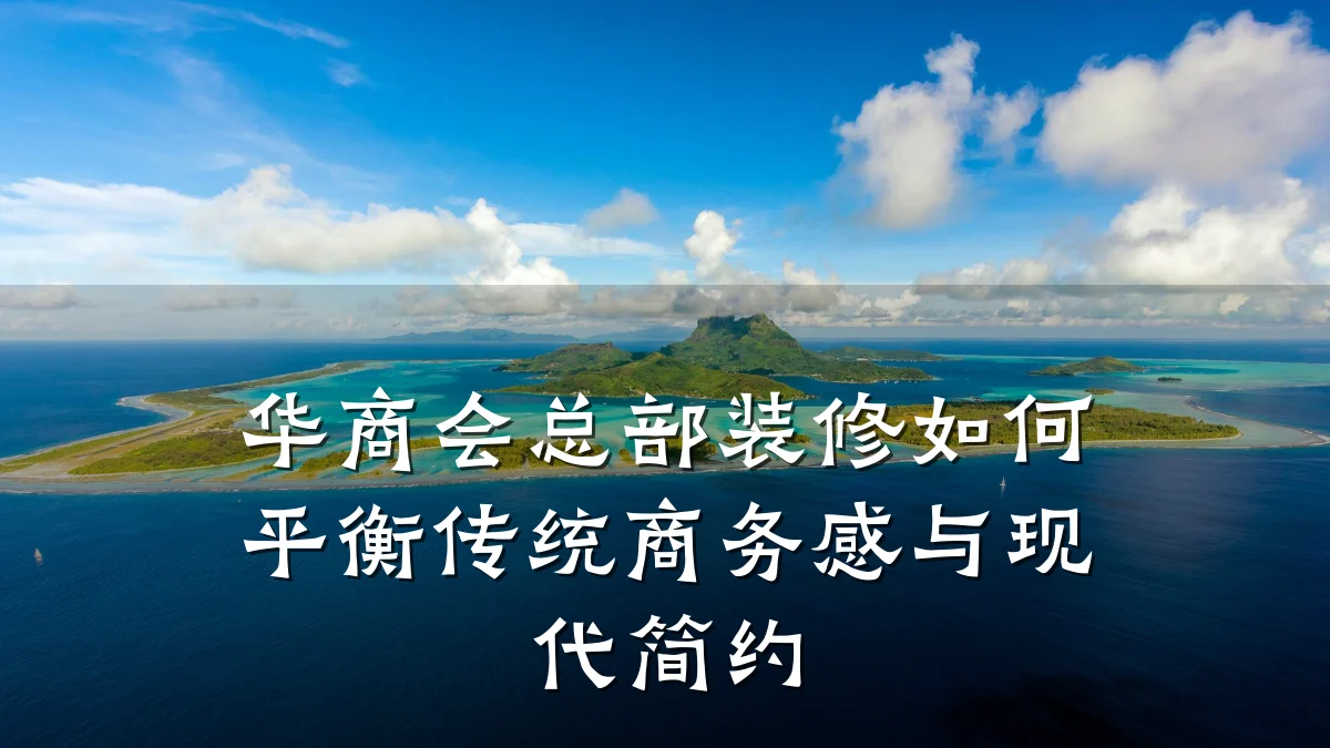 华商会总部装修如何平衡传统商务感与现代简约