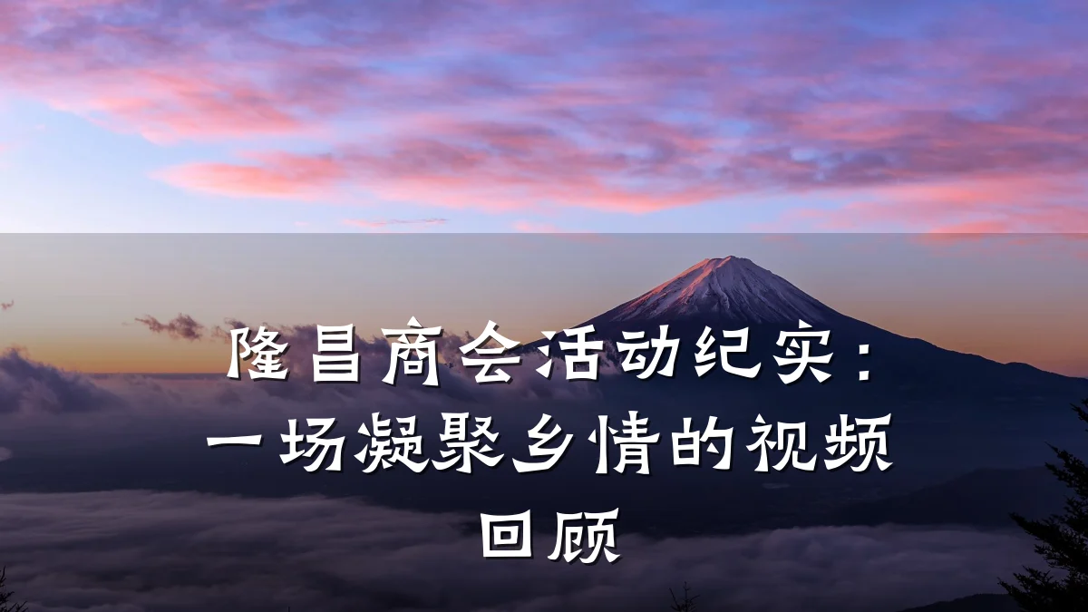 隆昌商会活动纪实：一场凝聚乡情的视频回顾