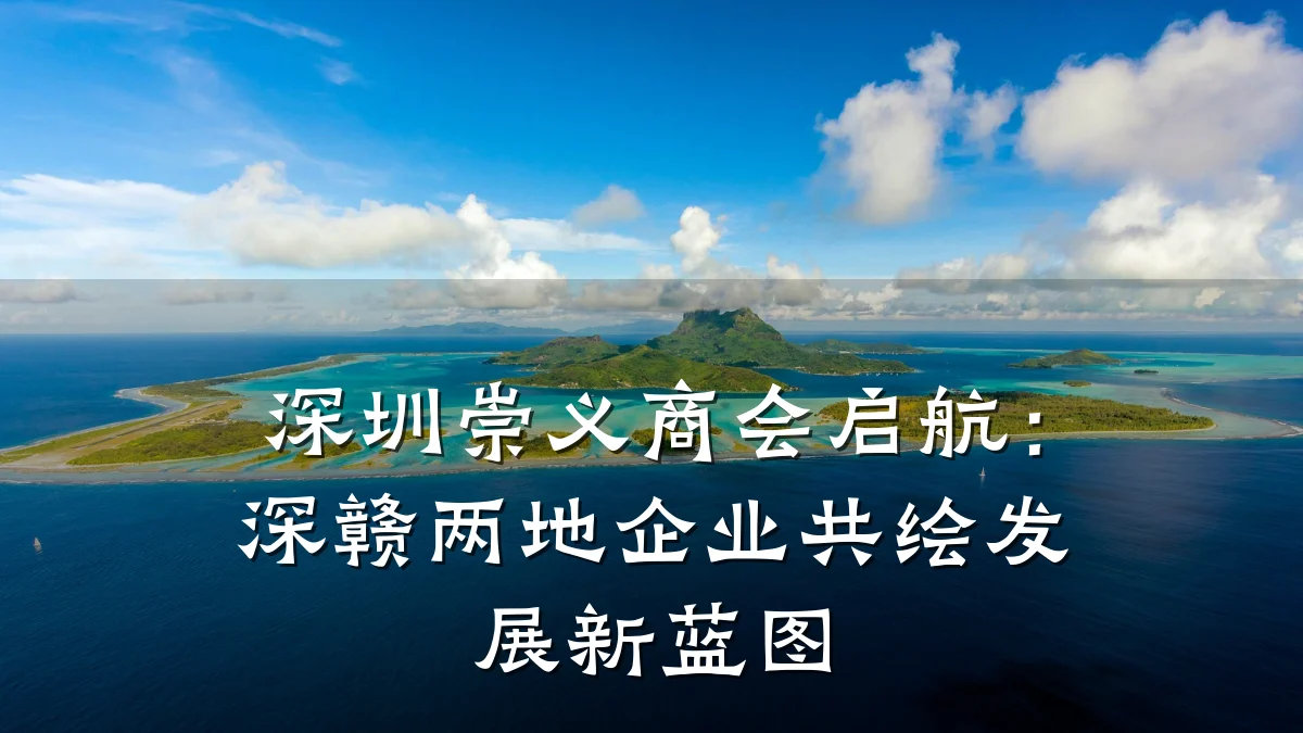 深圳崇义商会启航：深赣两地企业共绘发展新蓝图