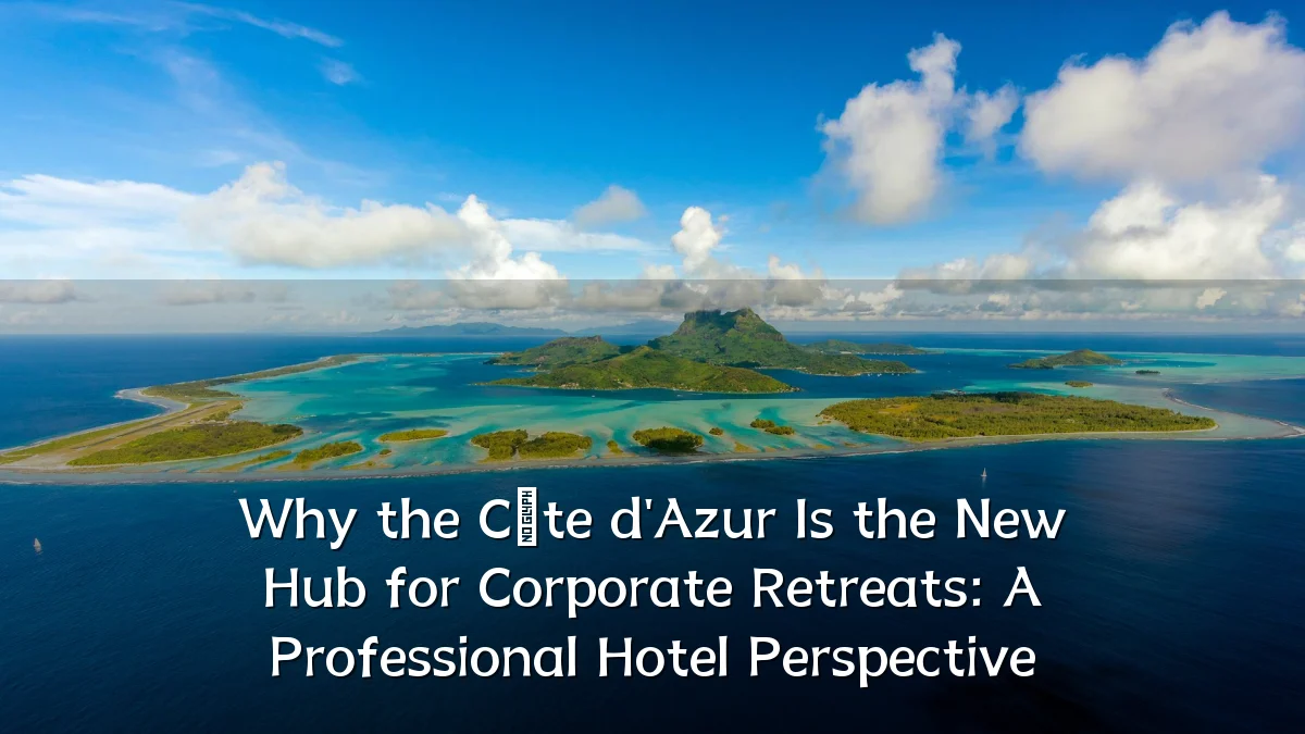 Why the Côte d'Azur Is the New Hub for Corporate Retreats: A Professional Hotel Perspective