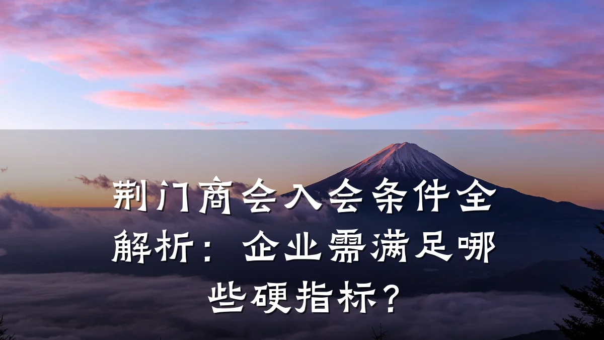 荆门商会入会条件全解析:企业需满足哪些硬指标?