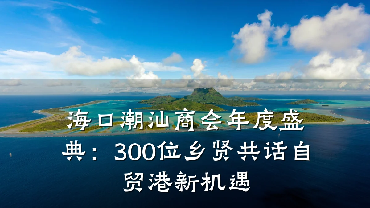 海口潮汕商会年度盛典：300位乡贤共话自贸港新机遇