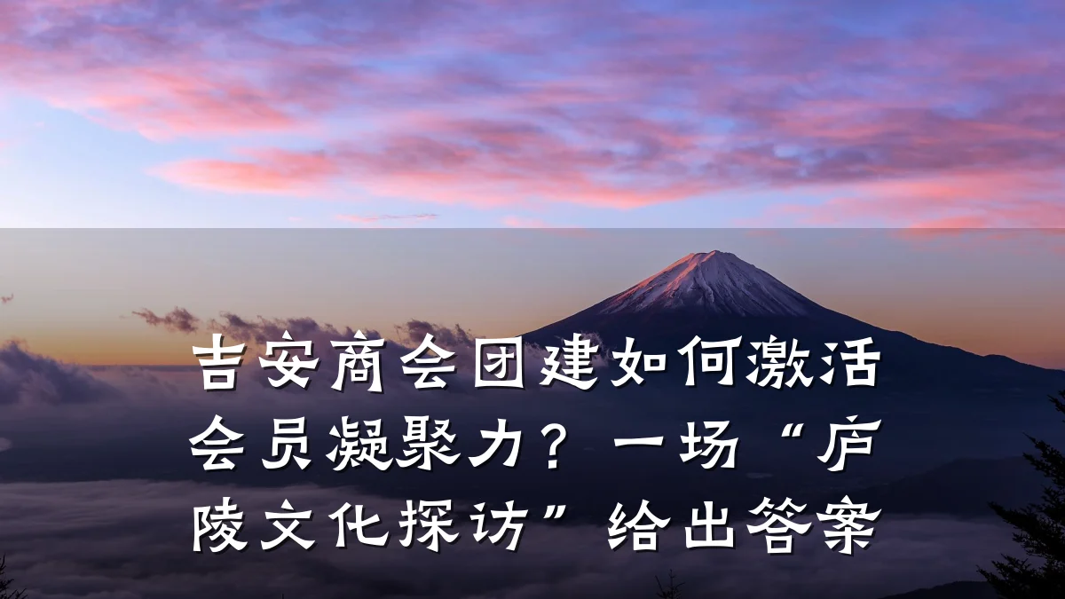 吉安商会团建如何激活会员凝聚力?一场“庐陵文化探访”给出答案