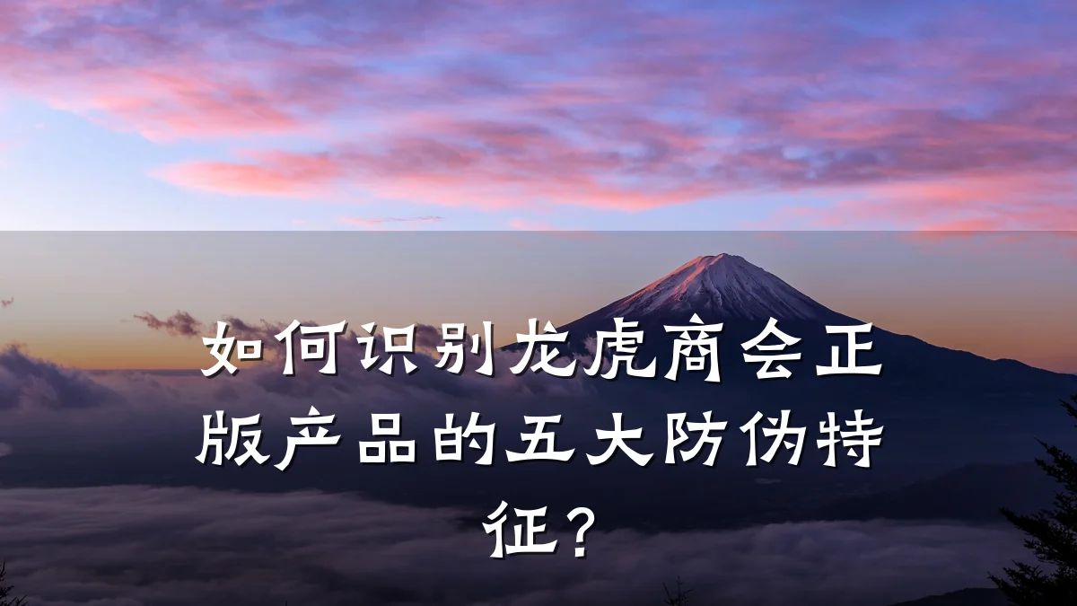 如何识别龙虎商会正版产品的五大防伪特征?