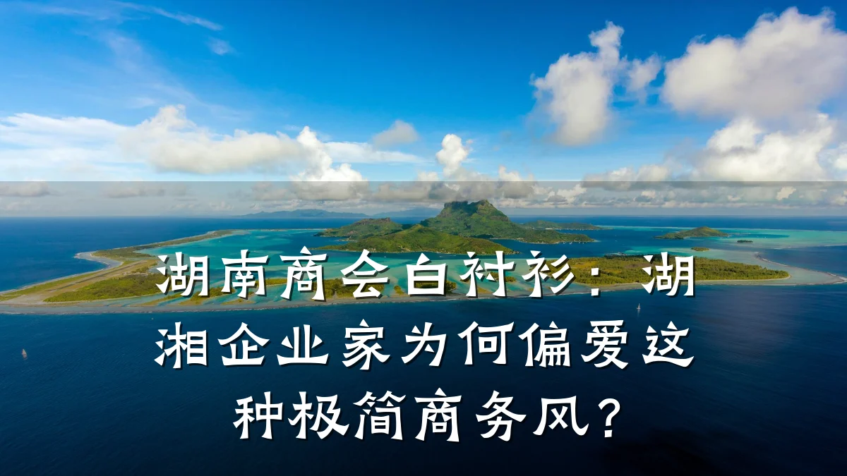 湖南商会白衬衫:湖湘企业家为何偏爱这种极简商务风?
