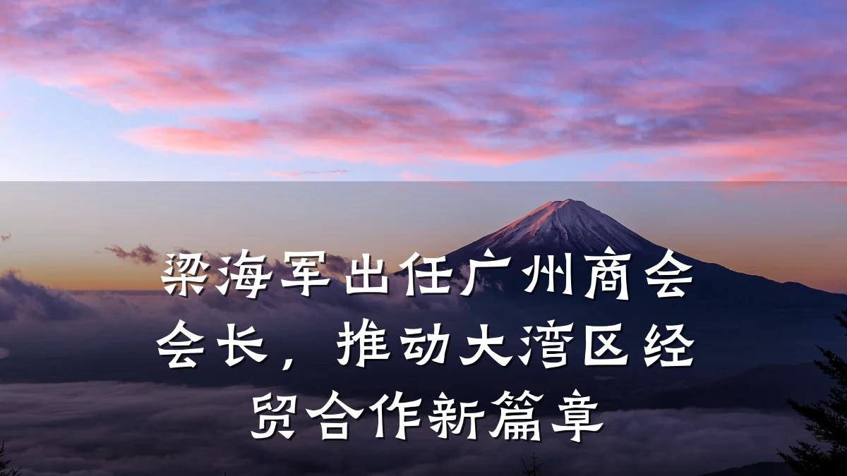 梁海军出任广州商会会长,推动大湾区经贸合作新篇章